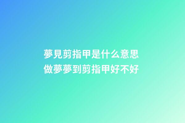 夢見剪指甲是什么意思 做夢夢到剪指甲好不好